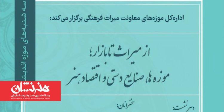 نشست تخصصی «از میراث تا بازار؛ موزه‌ها، صنایع‌دستی و اقتصاد هنر» برگزار می‌شود